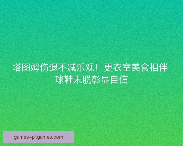 塔图姆伤退不减乐观！更衣室美食相伴 球鞋未脱彰显自信