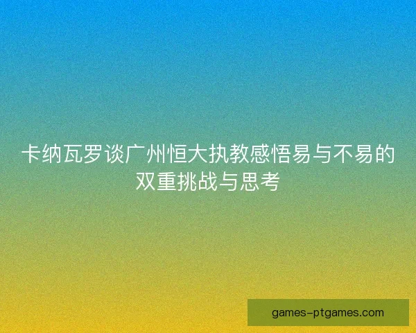 卡纳瓦罗谈广州恒大执教感悟易与不易的双重挑战与思考